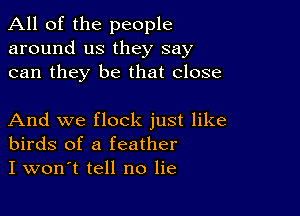 All of the people
around us they say
can they be that close

And we flock just like
birds of a feather
I won't tell no lie