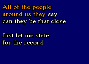 All of the people
around us they say
can they be that close

Just let me state
for the record