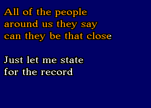 All of the people
around us they say
can they be that close

Just let me state
for the record