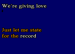 TWe're giving love

Just let me state
for the record