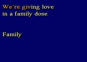 TWe're giving love
in a family dose

Family