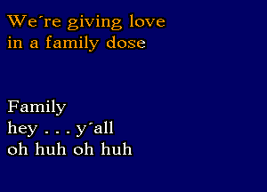 TWe're giving love
in a family dose

Family
hey . . . y'all
oh huh oh huh