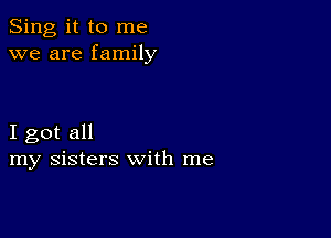 Sing it to me
we are family

I got all
my sisters with me