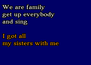 We are family

get up everybody
and Sing

I got all
my sisters with me