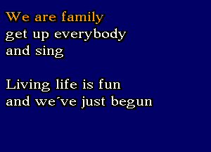 We are family

get up everybody
and Sing

Living life is fun
and we've just begun