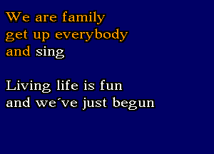 We are family

get up everybody
and Sing

Living life is fun
and we've just begun