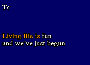 Living life is fun
and we've just begun