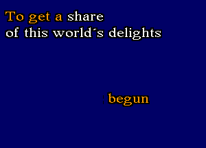 To get a share
of this world's delights