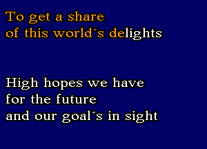 To get a share
of this world's delights

High hopes we have
for the future

and our goal's in sight