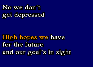 No we don't
get depressed

High hopes we have
for the future
and our goal's in sight