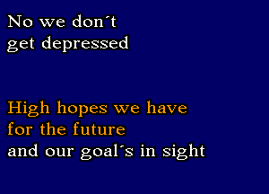 No we don't
get depressed

High hopes we have
for the future
and our goal's in sight