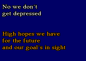 No we don't
get depressed

High hopes we have
for the future
and our goal's in sight