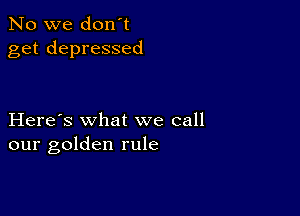 No we don't
get depressed

Here's what we call
our golden rule