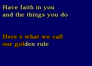 Have faith in you
and the things you do

Here's what we call
our golden rule