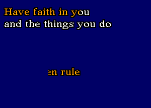 Have faith in you
and the things you do