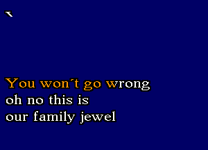 You won't go wrong
oh no this is
our family jewel