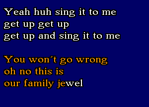 Yeah huh sing it to me

get up get up
get up and sing it to me

You won't go wrong
oh no this is
our family jewel