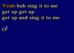 Yeah huh sing it to me

get up get up
get up and sing it to me

01