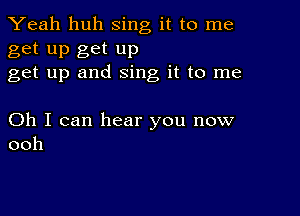 Yeah huh sing it to me

get up get up
get up and sing it to me

Oh I can hear you now
ooh