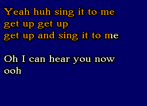 Yeah huh sing it to me

get up get up
get up and sing it to me

Oh I can hear you now
ooh