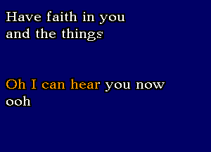 Have faith in you
and the things

Oh I can hear you now
ooh