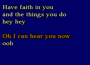 Have faith in you
and the things you do
hey hey

Oh I can hear you now
ooh