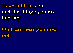 Have faith in you
and the things you do
hey hey

Oh I can hear you now
ooh