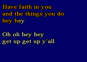 Have faith in you
and the things you do
hey hey

Oh oh hey hey
get up get up y'all