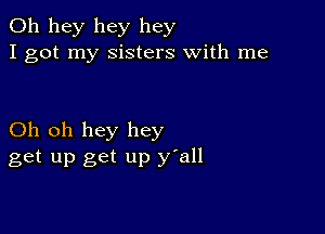 011 hey hey hey
I got my Sisters with me

Oh oh hey hey
get up get up y'all