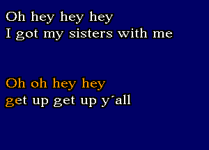 011 hey hey hey
I got my Sisters with me

Oh oh hey hey
get up get up y'all