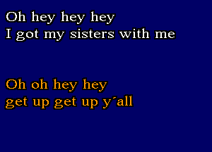 011 hey hey hey
I got my Sisters with me

Oh oh hey hey
get up get up y'all