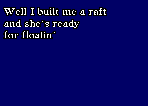 XVell I built me a raft

and she's ready
for floatin'