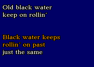 Old black water
keep on rollin

Black water keeps
rollin' on past
just the same