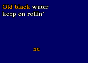 Old black water
keep on rollin