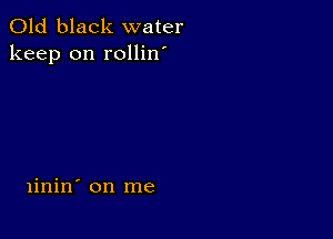 Old black water
keep on rollin

linin' on me