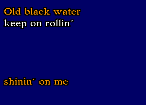 Old black water
keep on rollin

shinin' on me