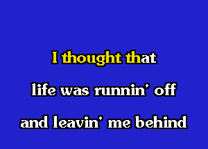 I thought that

life was runnin' off

and leavin' me behind