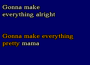 Gonna make
everything alright

Gonna make everything
pretty mama