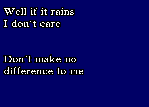 XVell if it rains
I don't care

Don't make no
difference to me