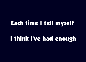 Each time I tell myself

I think I've had enough