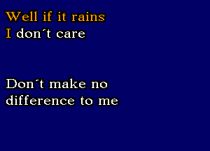 XVell if it rains
I don't care

Don't make no
difference to me