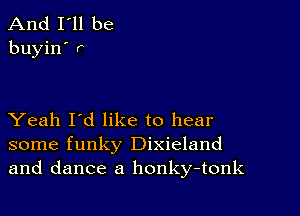 And I'll be
buyin' r

Yeah I'd like to hear
some funky Dixieland
and dance a honky-tonk