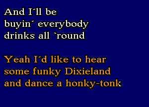 And I'll be
buyin' everybody
drinks all lround

Yeah I'd like to hear
some funky Dixieland
and dance a honky-tonk