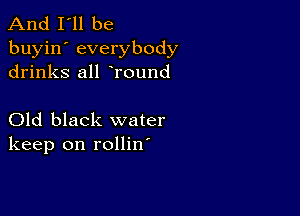 And I'll be
buyin' everybody
drinks all Tound

Old black water
keep on rollin