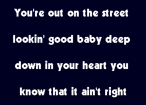 You're out on the street

lookin' good baby deep

down in your heart you

know that it ain't right