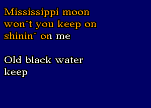 Mississippi moon
won't you keep on
shinin' on me

Old black water
keep