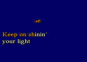 ue

Keep on shinin'
your light