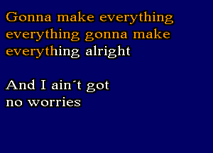 Gonna make everything
everything gonna make
everything alright

And I ain't got
no worries