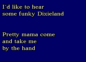 I'd like to hear
some funky Dixieland

Pretty mama come
and take me
by the hand