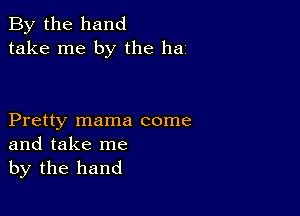 By the hand
take me by the hai

Pretty mama come
and take me
by the hand